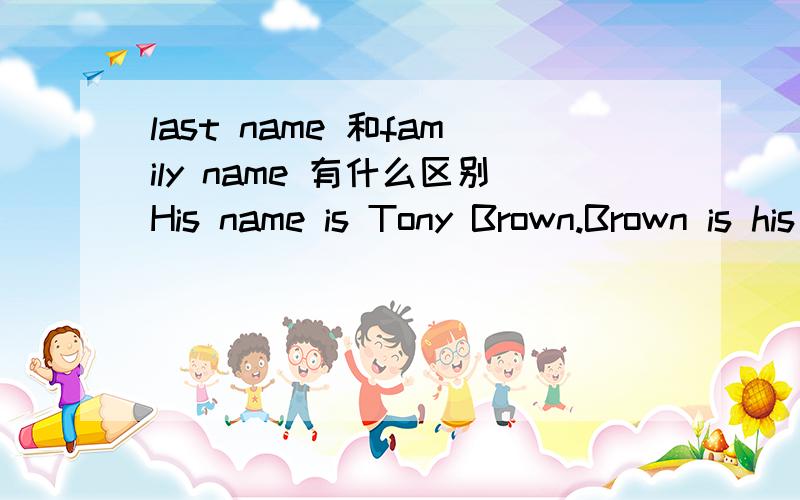 last name 和family name 有什么区别His name is Tony Brown.Brown is his ( )name .有四选项：1、first 2、last 3、full 4、family不知道是选2还是选4why