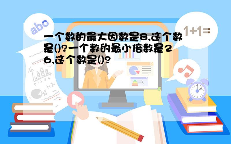 一个数的最大因数是8,这个数是()?一个数的最小倍数是26,这个数是()?