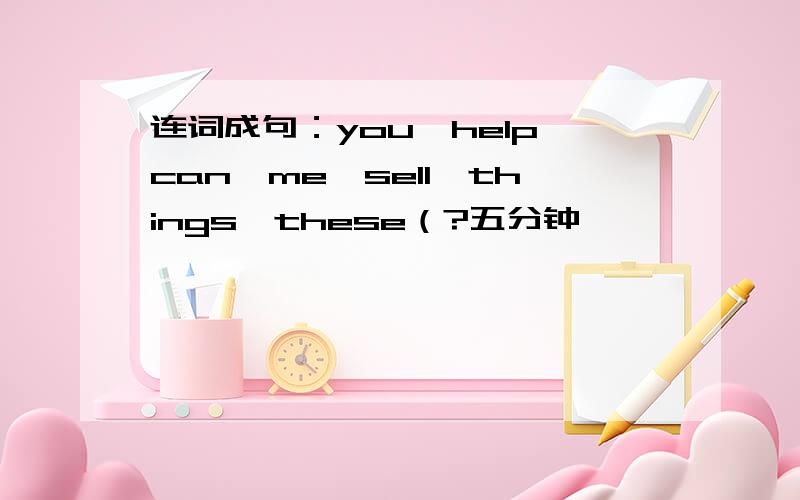 连词成句：you,help,can,me,sell,things,these（?五分钟