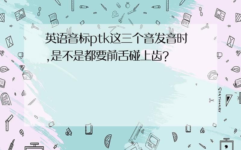 英语音标ptk这三个音发音时,是不是都要前舌碰上齿?