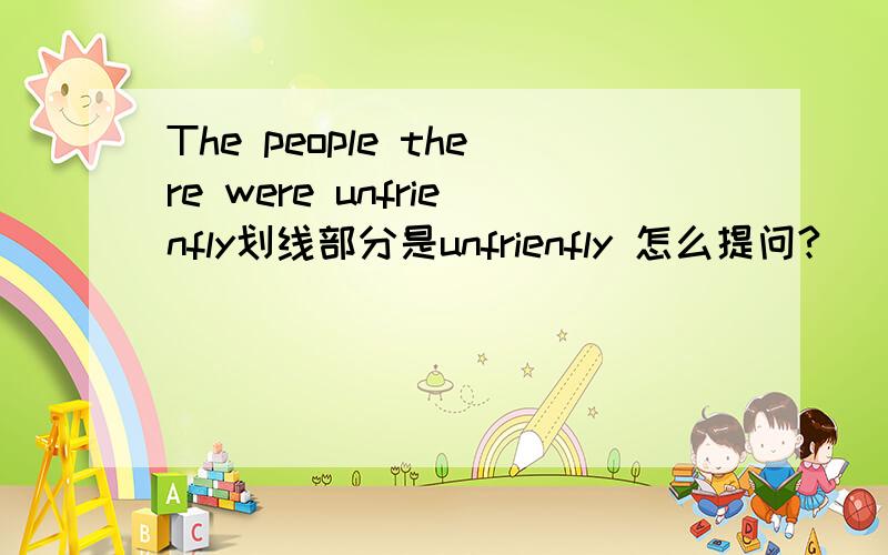 The people there were unfrienfly划线部分是unfrienfly 怎么提问?