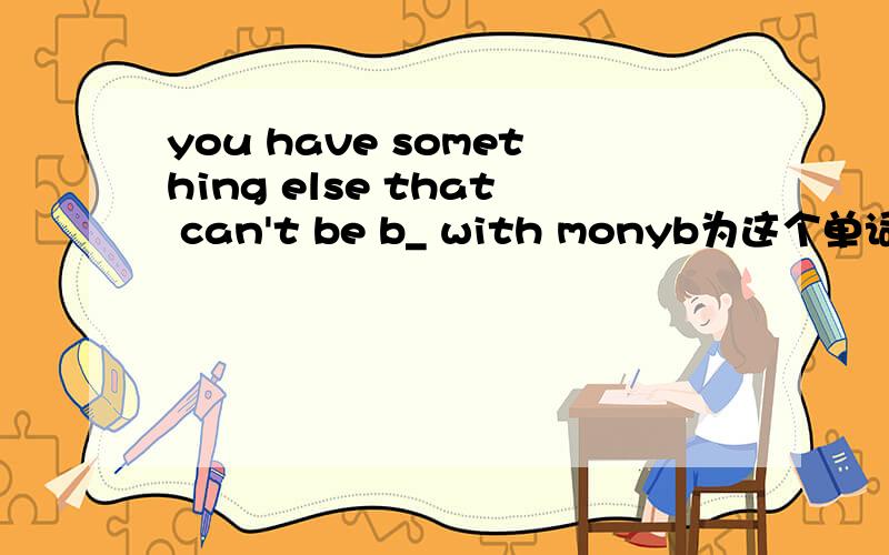 you have something else that can't be b_ with monyb为这个单词的首字母