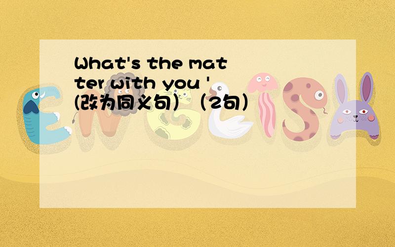 What's the matter with you '(改为同义句）（2句）