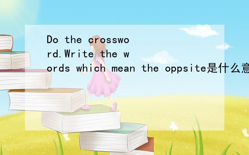 Do the crossword.Write the words which mean the oppsite是什么意思