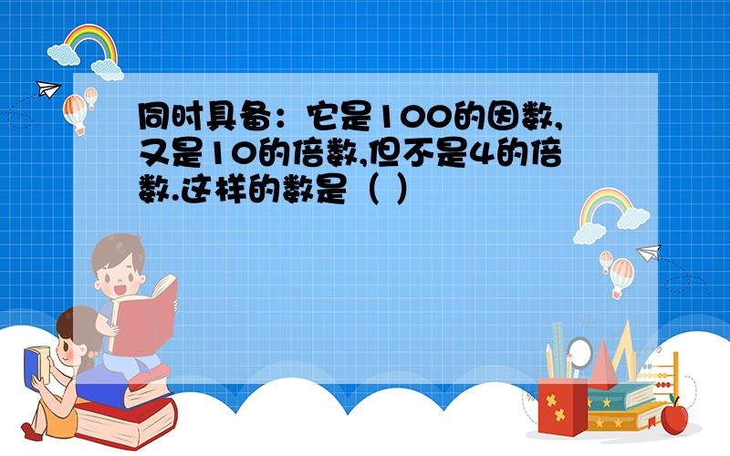 同时具备：它是100的因数,又是10的倍数,但不是4的倍数.这样的数是（ ）