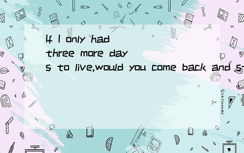 If I only had three more days to live,would you come back and stay with me?three more days to live 为什么是 只有三天 的意思?不是有个more