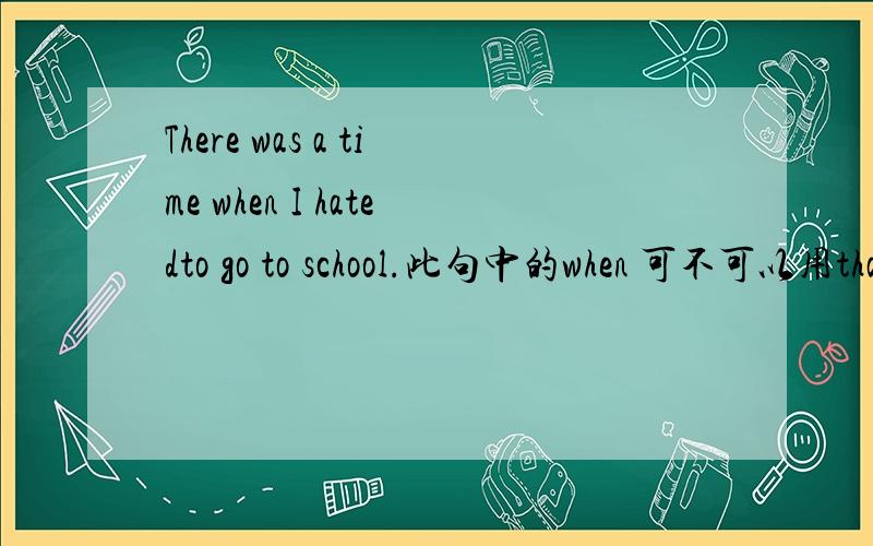 There was a time when I hatedto go to school.此句中的when 可不可以用that 来代替?