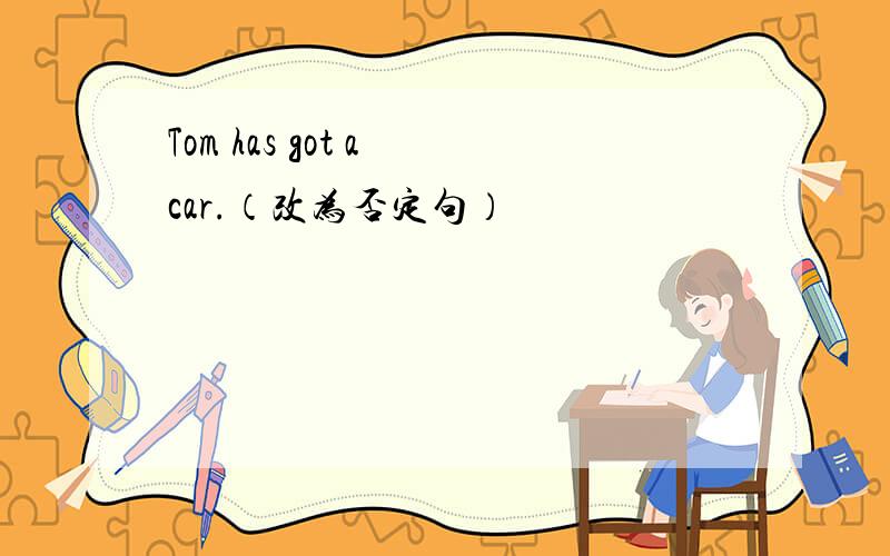 Tom has got a car.（改为否定句）