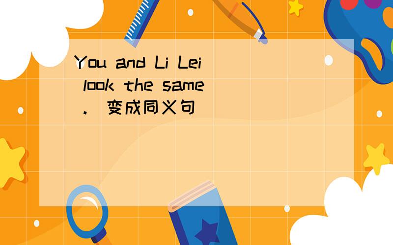 You and Li Lei look the same .（变成同义句）