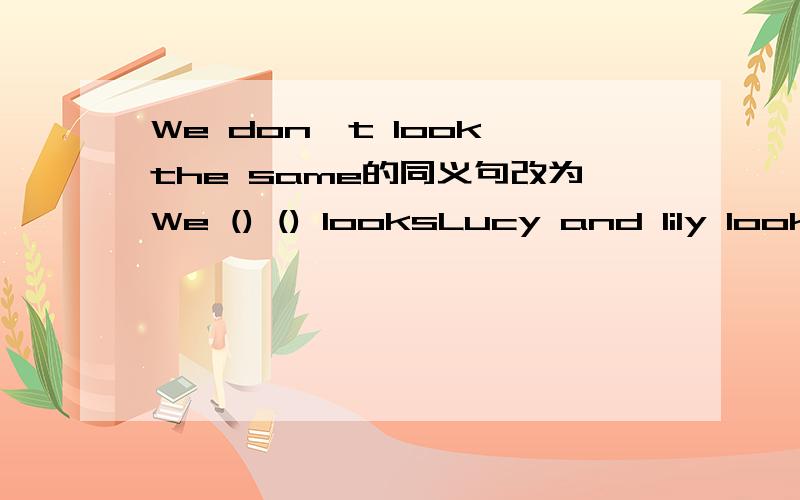 We don't look the same的同义句改为We () () looksLucy and lily look the same同义句Lucy ()（）LilyHow old is she同义句() her（）The students have differrent erasers in their pencil-boxes（就划线部分提问）（） （） the stude