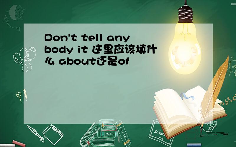 Don't tell anybody it 这里应该填什么 about还是of