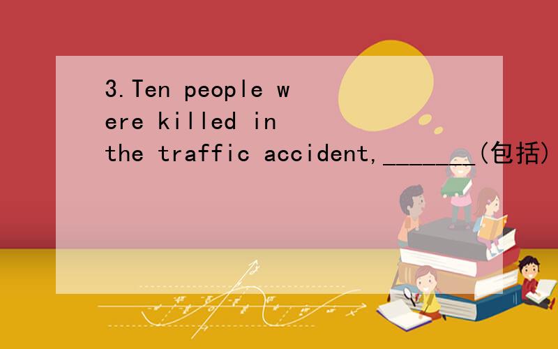 3.Ten people were killed in the traffic accident,_______(包括) two babies.