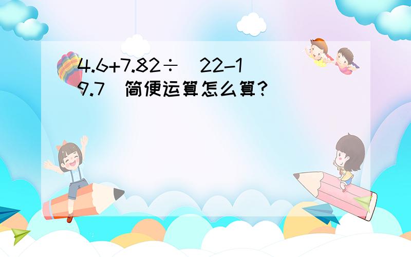 4.6+7.82÷（22-19.7）简便运算怎么算?