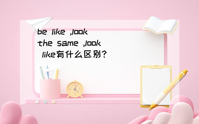 be like ,look the same ,look like有什么区别?