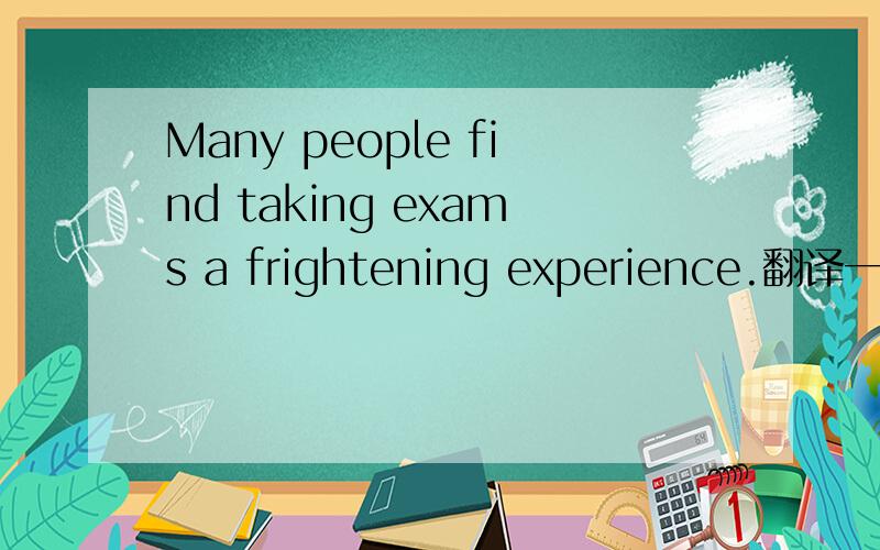 Many people find taking exams a frightening experience.翻译一下这篇短文：Many people find taking exams a frightening experience.Everybody is so quiet and serious.But there are a few things you can do to relax before you start.At the beginnin
