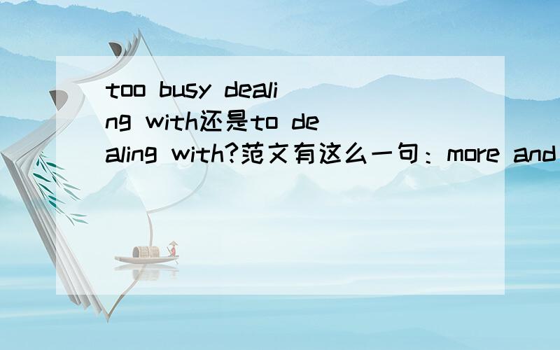 too busy dealing with还是to dealing with?范文有这么一句：more and more people are too busy dealing with pressure from worke and daily life to read books.   我怎么老觉得应该是too busy to dealing with呢?这个to到底是怎么用的