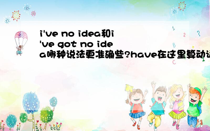 i've no idea和i've got no idea哪种说法更准确些?have在这里算动词么?为什么还要加GOT?