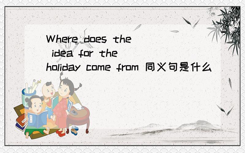 Where does the idea for the holiday come from 同义句是什么