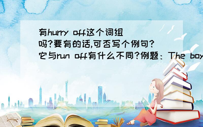 有hurry off这个词组吗?要有的话,可否写个例句?它与run off有什么不同?例题：The boy stood up and_______the Internet bar when he saw his father.此题答案上是ran off 而不是hurried off 这是为什么?