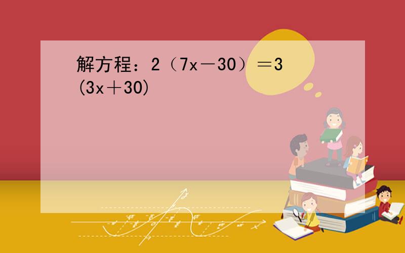 解方程：2（7x－30）＝3(3x＋30)