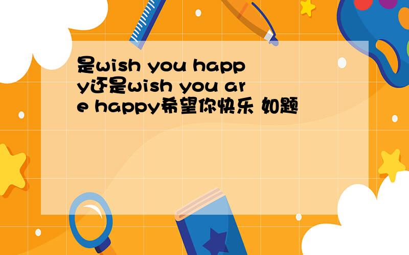 是wish you happy还是wish you are happy希望你快乐 如题