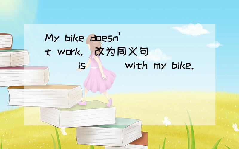 My bike doesn't work.(改为同义句) （ ）is （ ） with my bike.