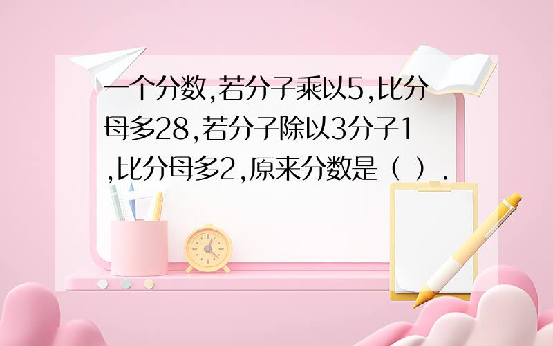 一个分数,若分子乘以5,比分母多28,若分子除以3分子1,比分母多2,原来分数是（ ）.