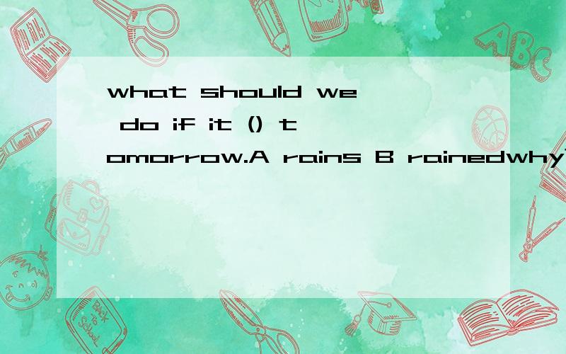 what should we do if it () tomorrow.A rains B rainedwhy?help me