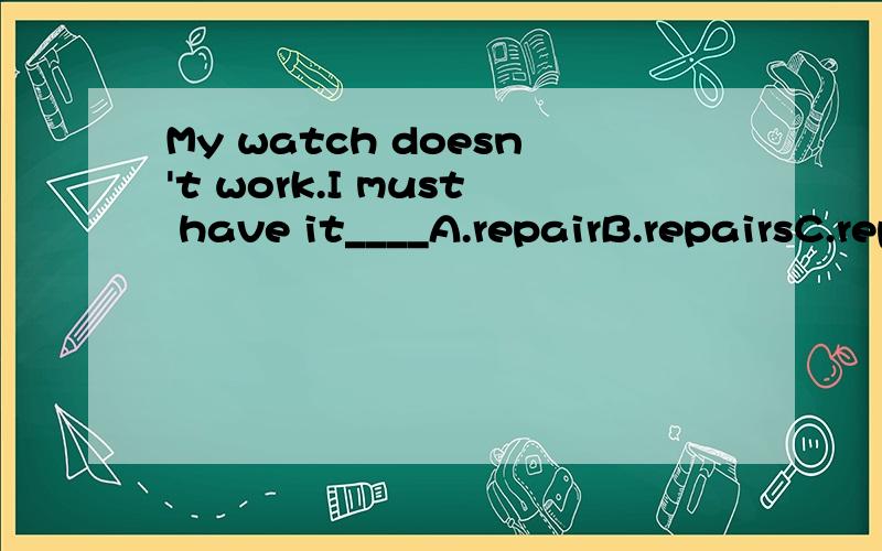 My watch doesn't work.I must have it____A.repairB.repairsC.repairedD.repairing