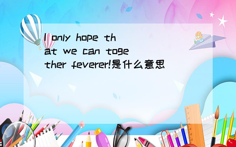 I only hope that we can together feverer!是什么意思