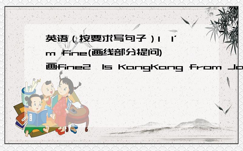 英语（按要求写句子）1、I’m fine(画线部分提问)画fine2、Is KangKang from Japan?(否定回答)NO,____ _____3、We are from Cuba(画线部分提问)画Cuba _____ _____ ____from4、They're DingDing and Nana(画线部分提问)画DingD