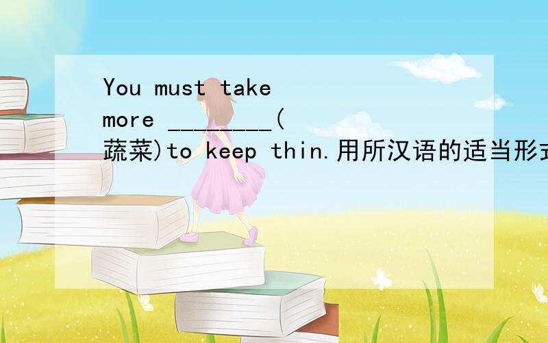 You must take more ________(蔬菜)to keep thin.用所汉语的适当形式填空