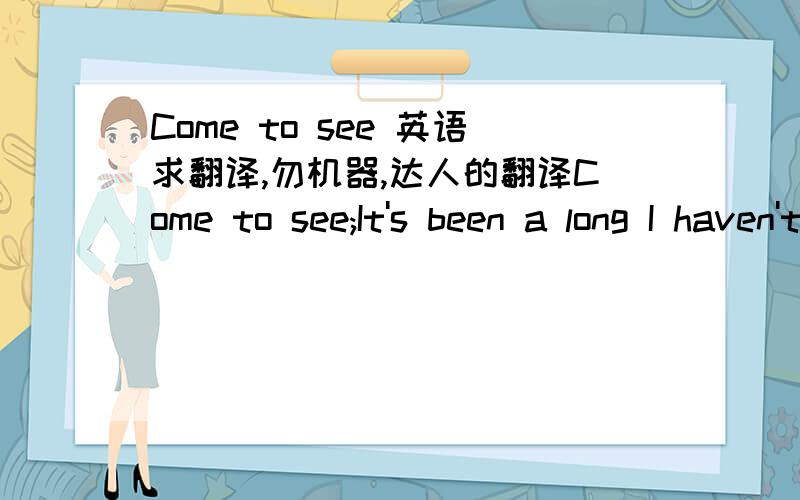 Come to see 英语求翻译,勿机器,达人的翻译Come to see;It's been a long I haven't seen love;Everything is different, not like the beggining;No red color, it's gone;Because, because our end must come;You are somewhere far away;But if you com