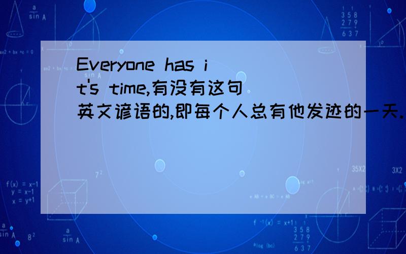 Everyone has it's time,有没有这句英文谚语的,即每个人总有他发迹的一天.