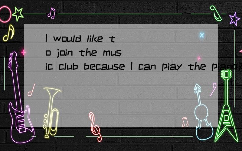 I would like to join the music club because I can piay the piano对because I can piay the piano提问