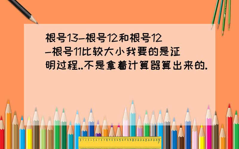 根号13-根号12和根号12-根号11比较大小我要的是证明过程..不是拿着计算器算出来的.