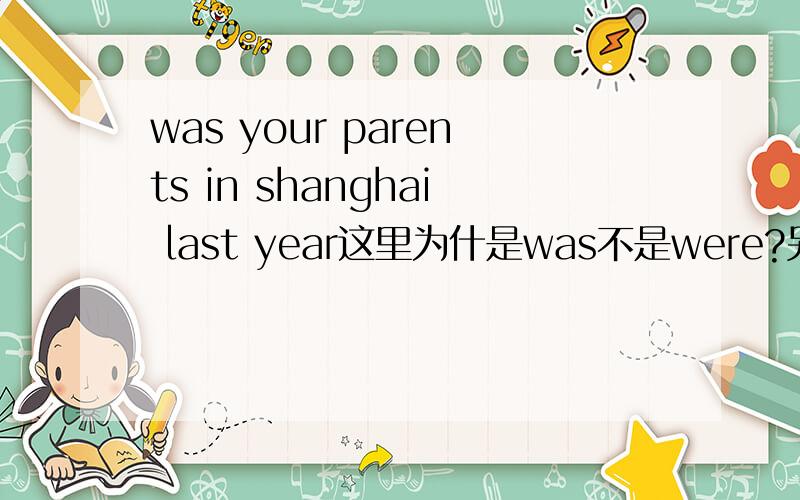 was your parents in shanghai last year这里为什是was不是were?另外 第二个问题They will have a trip to the Great Wall if it （ ）(not rain) tomorrow.这里应该用not rain的什么形式填空?我的英语很白痴,所以大家不要笑