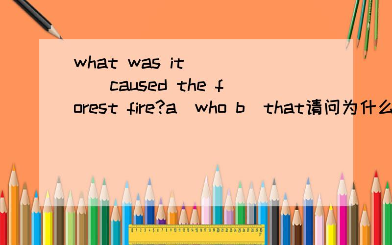 what was it ____caused the forest fire?a)who b)that请问为什么选B