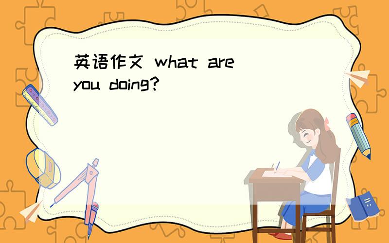 英语作文 what are you doing?