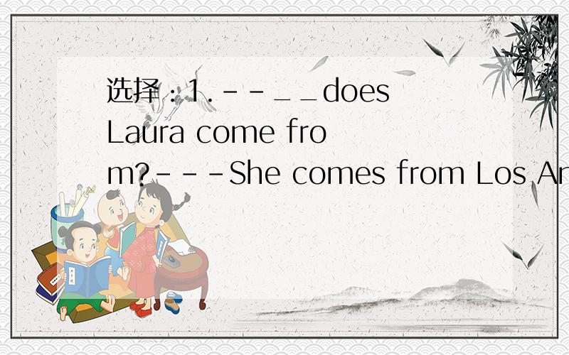 选择：1.--__does Laura come from?---She comes from Los Angeles.a.When b.How c.What d.Where2.The___name fo Sue Black is Sue.a.first b.last c.family d.surname3.My father likes playing basketball very much,__he doesn't like playing badminton.a.when b