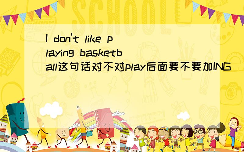 I don't like playing basketball这句话对不对play后面要不要加ING