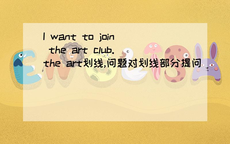 I want to join the art club.the art划线,问题对划线部分提问