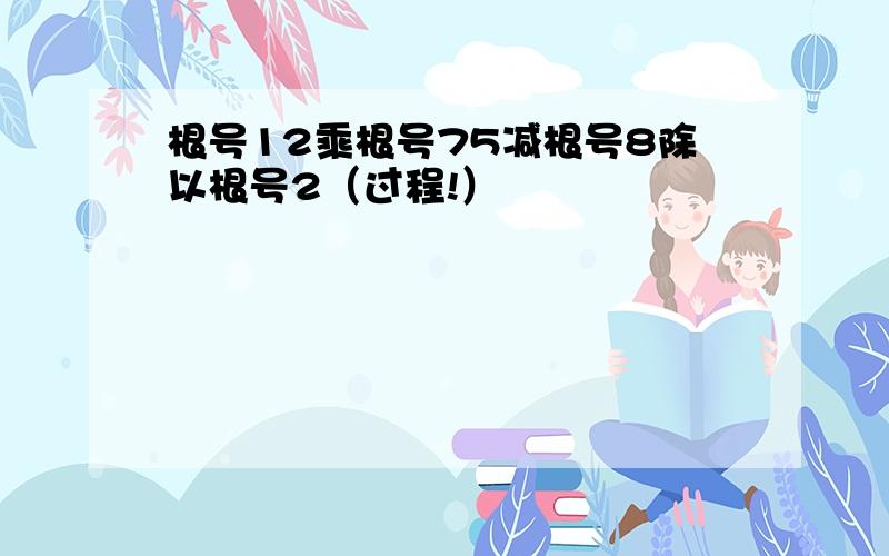 根号12乘根号75减根号8除以根号2（过程!）