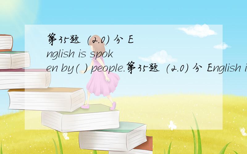 第35题 (2.0) 分 English is spoken by( ) people.第35题 (2.0) 分 English is spoken by（ ） people.A、million B、millions C、millions of D、many millions 第36题 (2.0) 分 The foreign friends（ ）in Wuxi yesterday.A、arrived B、got to C