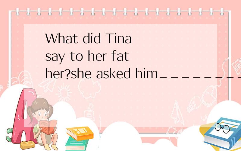 What did Tina say to her father?she asked him_________A、where could she find her eraser B、that he would take her to the aquariumC if they will leave in two minutes D if there was a kite in the sky