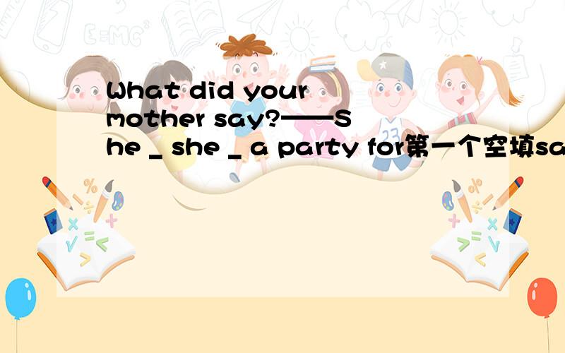 What did your mother say?——She _ she _ a party for第一个空填said；第二个空应该填had还是was having