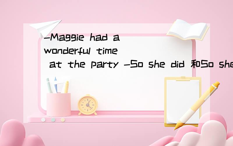 -Maggie had a wonderful time at the party -So she did 和So she had选哪一个 对这种选助动词很迷茫啊助动词有什么特殊的用法吗 比如在哪里一定要用到 觉得有时候莫名其妙跑一个出来或者像这题一样 到