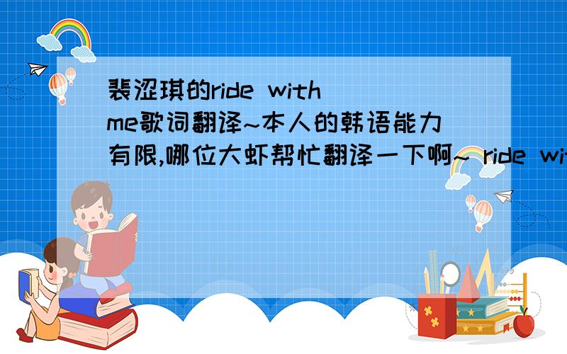 裴涩琪的ride with me歌词翻译~本人的韩语能力有限,哪位大虾帮忙翻译一下啊~ ride with me ride with me ride with me ride with me  ride with me ride with me ride with me ride with me                         * so (  )    come (