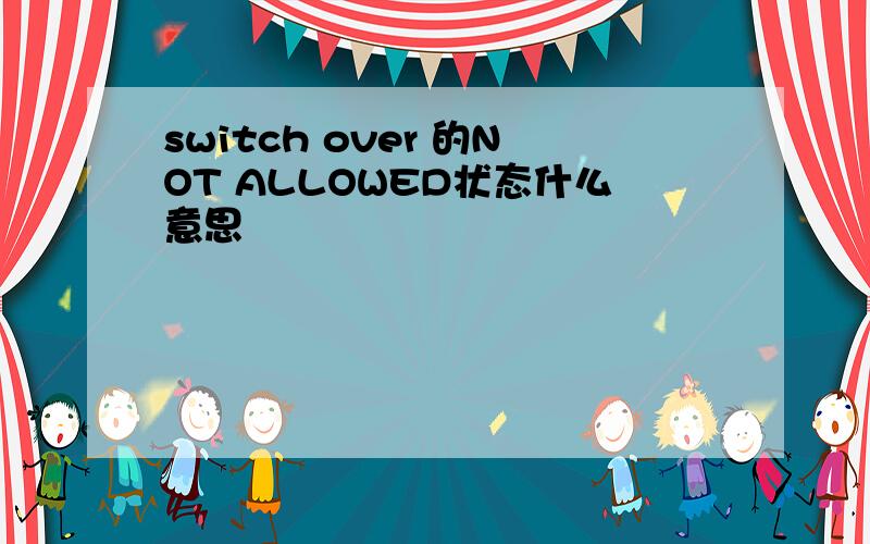 switch over 的NOT ALLOWED状态什么意思