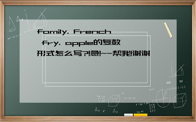 family. French fry. apple的复数形式怎么写?!急!~~帮我!谢谢